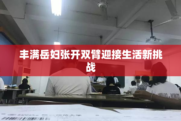 丰满岳妇张开双臂迎接生活新挑战