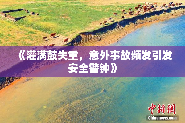《灌满鼓失重，意外事故频发引发安全警钟》