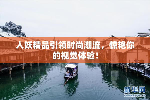 人妖精品引领时尚潮流，惊艳你的视觉体验！