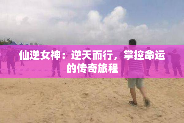 仙逆女神：逆天而行，掌控命运的传奇旅程