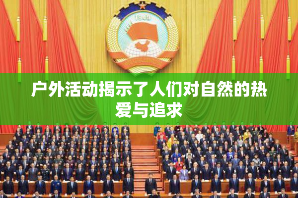 户外活动揭示了人们对自然的热爱与追求