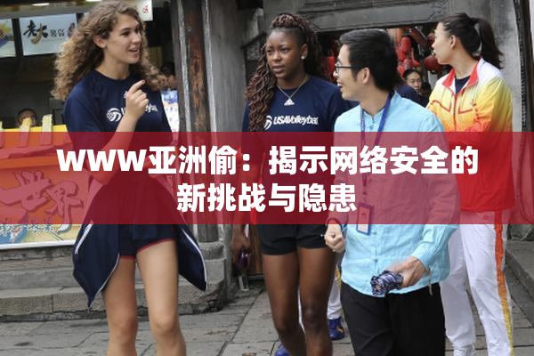 WWW亚洲偷：揭示网络安全的新挑战与隐患