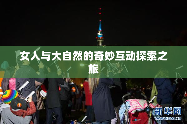 女人与大自然的奇妙互动探索之旅