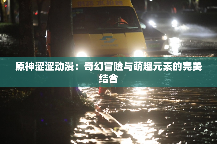 原神涩涩动漫：奇幻冒险与萌趣元素的完美结合