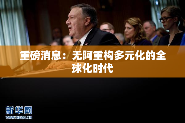 重磅消息：无阿重构多元化的全球化时代
