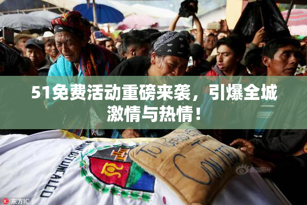 51免费活动重磅来袭，引爆全城激情与热情！
