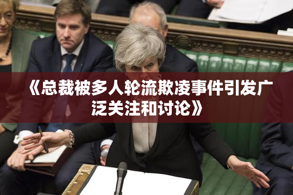 《总裁被多人轮流欺凌事件引发广泛关注和讨论》