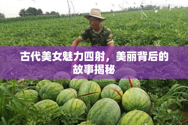 古代美女魅力四射，美丽背后的故事揭秘