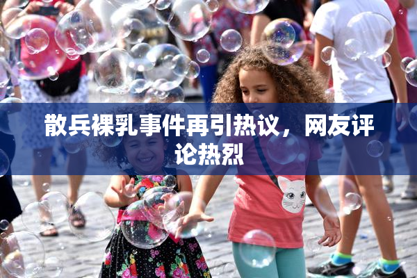 散兵裸乳事件再引热议，网友评论热烈