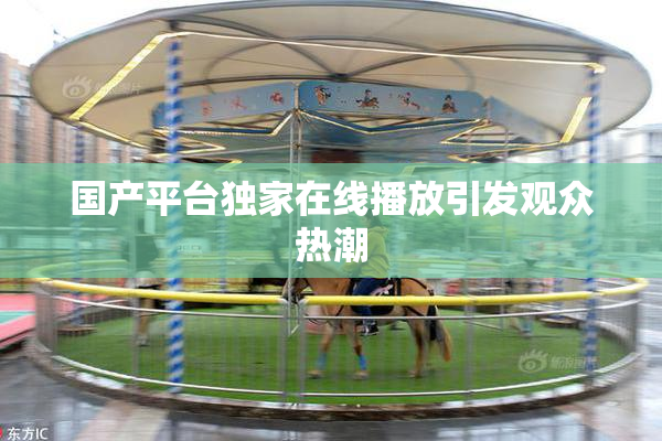 国产平台独家在线播放引发观众热潮