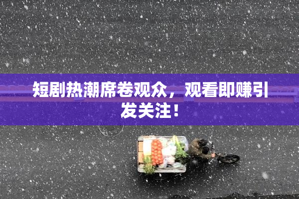 短剧热潮席卷观众，观看即赚引发关注！