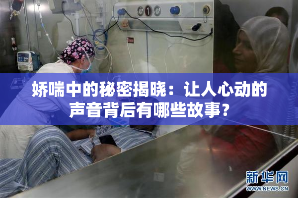 娇喘中的秘密揭晓：让人心动的声音背后有哪些故事？