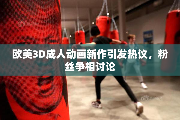 欧美3D成人动画新作引发热议，粉丝争相讨论