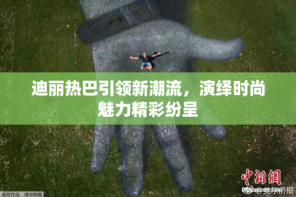 迪丽热巴引领新潮流，演绎时尚魅力精彩纷呈