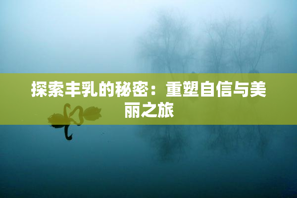 探索丰乳的秘密：重塑自信与美丽之旅