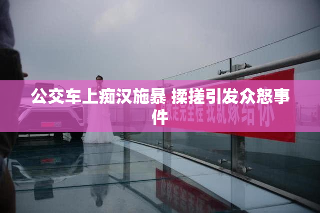 公交车上痴汉施暴 揉搓引发众怒事件