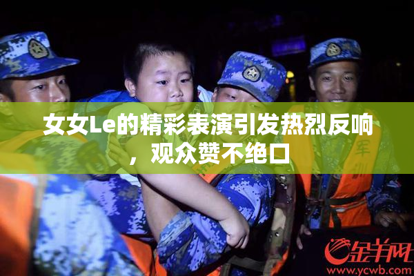 女女Le的精彩表演引发热烈反响，观众赞不绝口
