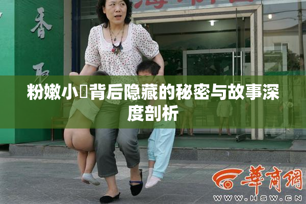 粉嫩小泬背后隐藏的秘密与故事深度剖析
