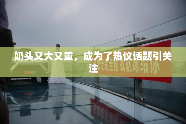 奶头又大又重，成为了热议话题引关注