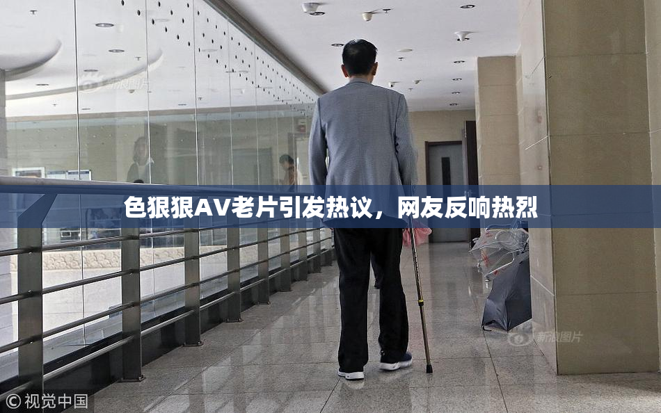 色狠狠AV老片引发热议，网友反响热烈