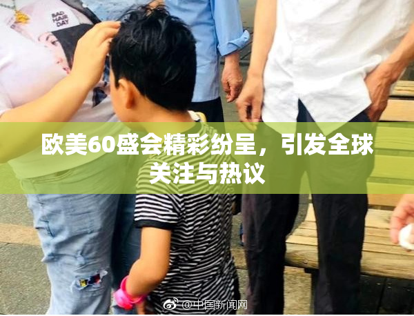 欧美60盛会精彩纷呈，引发全球关注与热议