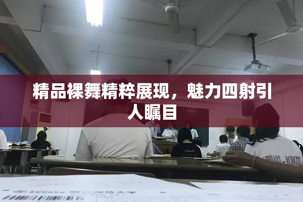 精品裸舞精粹展现，魅力四射引人瞩目