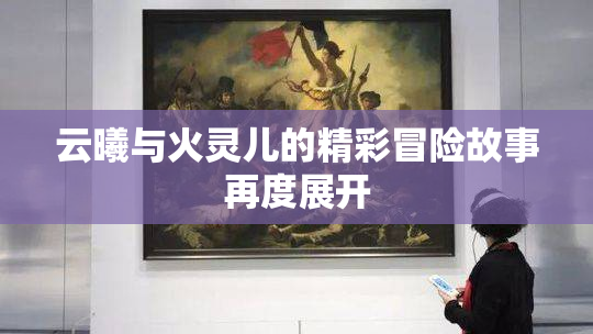 云曦与火灵儿的精彩冒险故事再度展开