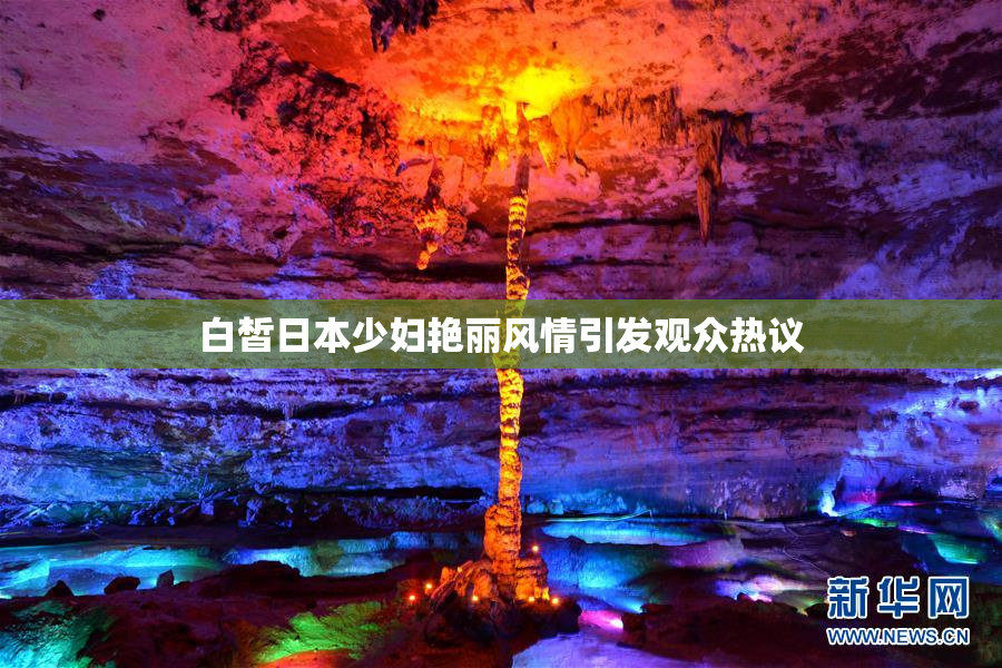 白皙日本少妇艳丽风情引发观众热议
