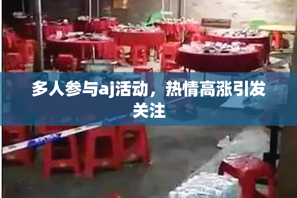 多人参与aj活动，热情高涨引发关注