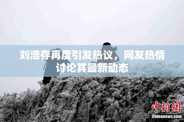 刘浩存再度引发热议，网友热情讨论其最新动态