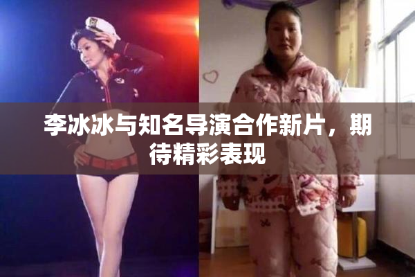 李冰冰与知名导演合作新片，期待精彩表现