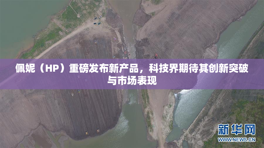 佩妮（HP）重磅发布新产品，科技界期待其创新突破与市场表现