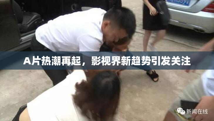 A片热潮再起，影视界新趋势引发关注