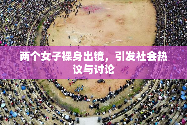 两个女子裸身出镜，引发社会热议与讨论