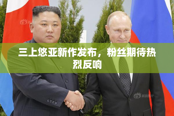 三上悠亚新作发布，粉丝期待热烈反响