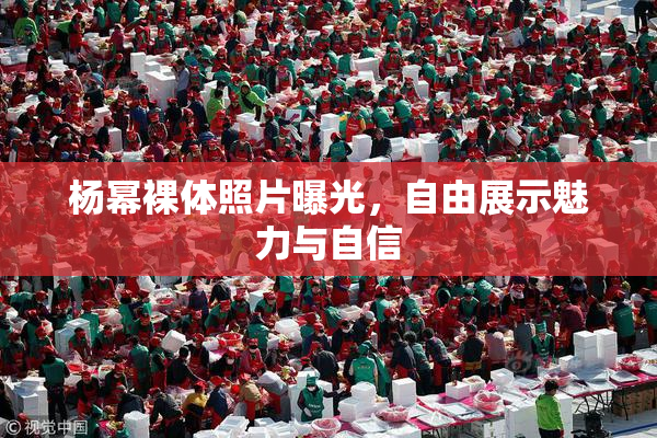杨幂裸体照片曝光，自由展示魅力与自信