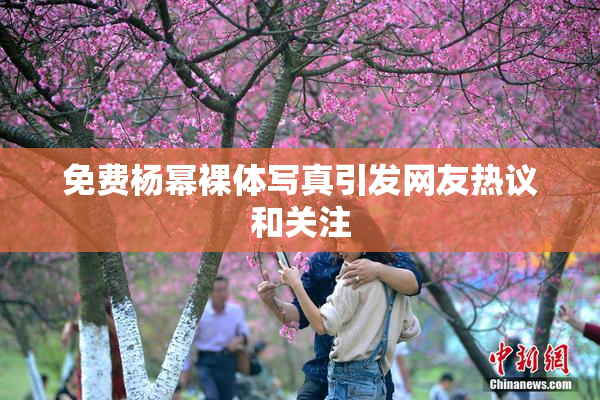 免费杨幂裸体写真引发网友热议和关注