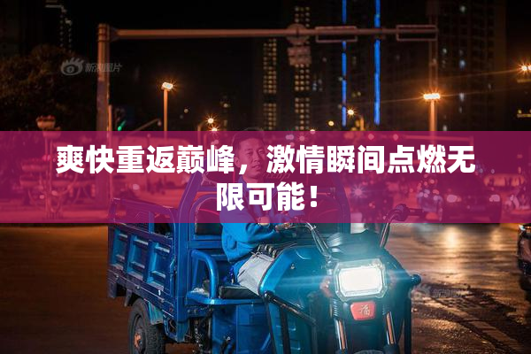 爽快重返巅峰，激情瞬间点燃无限可能！