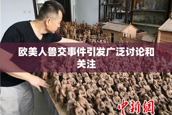 欧美人兽交事件引发广泛讨论和关注