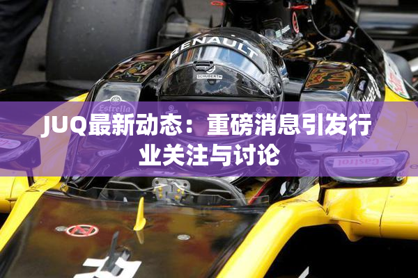 JUQ最新动态：重磅消息引发行业关注与讨论