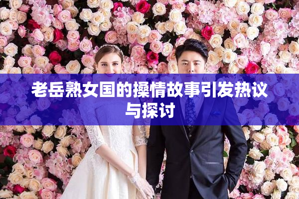 老岳熟女国的搡情故事引发热议与探讨