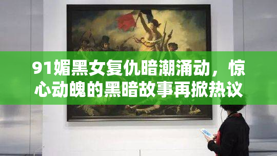 91媚黑女复仇暗潮涌动，惊心动魄的黑暗故事再掀热议