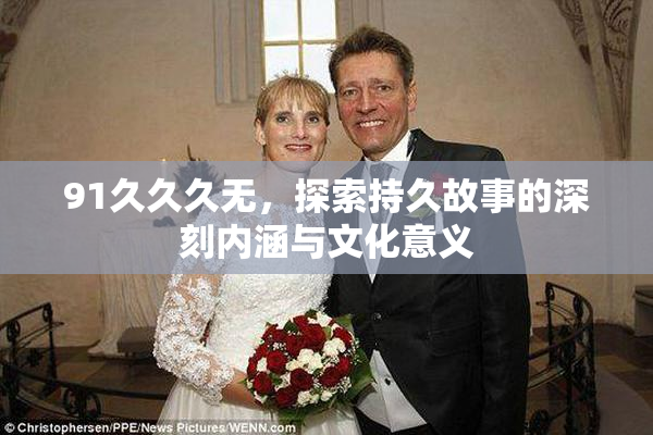 91久久久无，探索持久故事的深刻内涵与文化意义