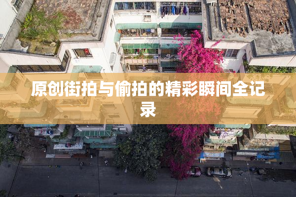 原创街拍与偷拍的精彩瞬间全记录