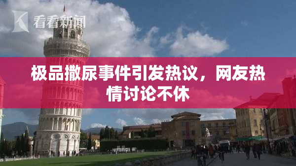 极品撒尿事件引发热议，网友热情讨论不休