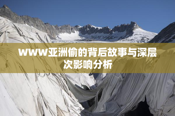 WWW亚洲偷的背后故事与深层次影响分析