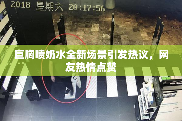 巨胸喷奶水全新场景引发热议，网友热情点赞
