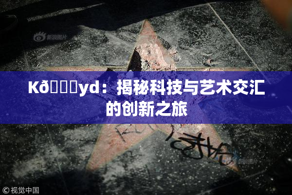 K🈚yd：揭秘科技与艺术交汇的创新之旅