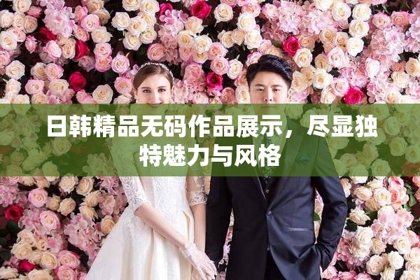 日韩精品无码作品展示，尽显独特魅力与风格