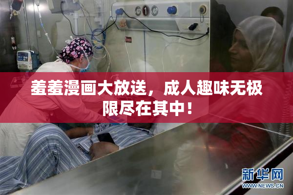羞羞漫画大放送，成人趣味无极限尽在其中！